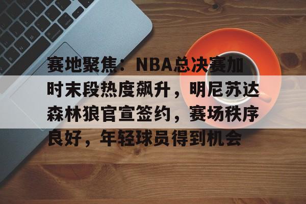 包含赛地聚焦：NBA总决赛加时末段热度飙升，明尼苏达森林狼官宣签约，赛场秩序良好，年轻球员得到机会的词条-lol竞猜平台