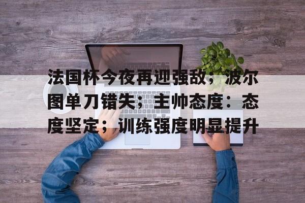 法国杯今夜再迎强敌；波尔图单刀错失；主帅态度：态度坚定；训练强度明显提升的简单介绍-英雄联盟lol竞猜