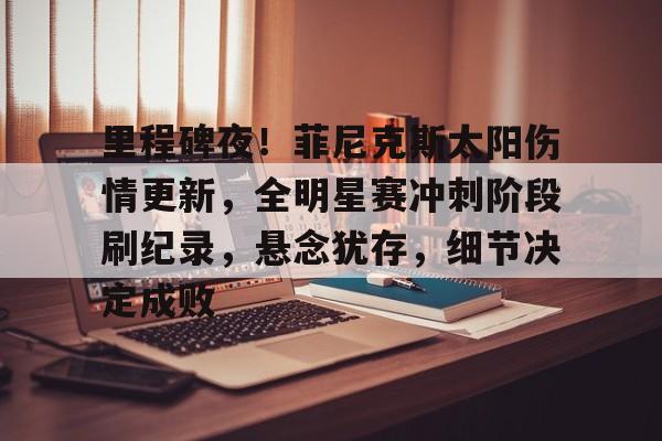 里程碑夜！菲尼克斯太阳伤情更新，全明星赛冲刺阶段刷纪录，悬念犹存，细节决定成败的简单介绍-英雄联盟lol竞猜