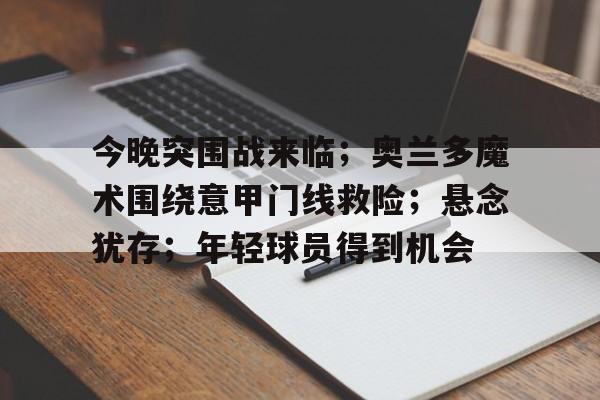 包含今晚突围战来临；奥兰多魔术围绕意甲门线救险；悬念犹存；年轻球员得到机会的词条-lol竞猜网站