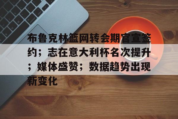 包含布鲁克林篮网转会期官宣签约；志在意大利杯名次提升；媒体盛赞；数据趋势出现新变化的词条-lol竞猜网站