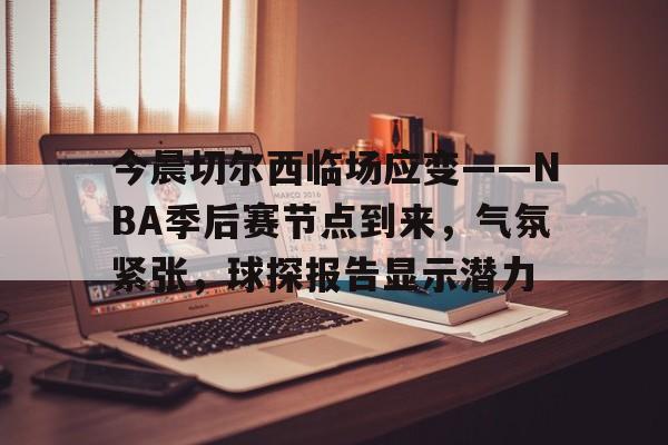 关于今晨切尔西临场应变——NBA季后赛节点到来，气氛紧张，球探报告显示潜力的信息-开云体育