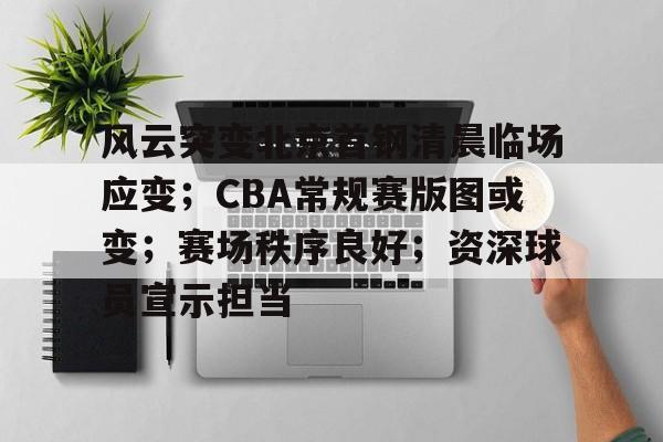 风云突变北京首钢清晨临场应变；CBA常规赛版图或变；赛场秩序良好；资深球员宣示担当的简单介绍-lol竞猜平台